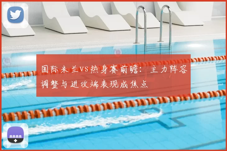 国际米兰vs热身赛前瞻：主力阵容调整与进攻端表现成焦点