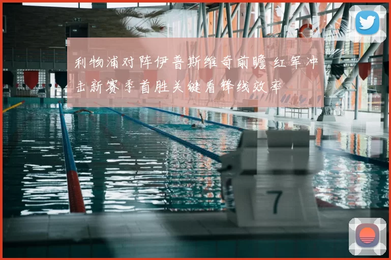 利物浦对阵伊普斯维奇前瞻 红军冲击新赛季首胜关键看锋线效率