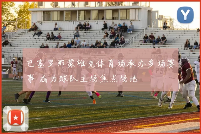 巴塞罗那蒙锥克体育场承办多场赛事 成为球队主场焦点场地