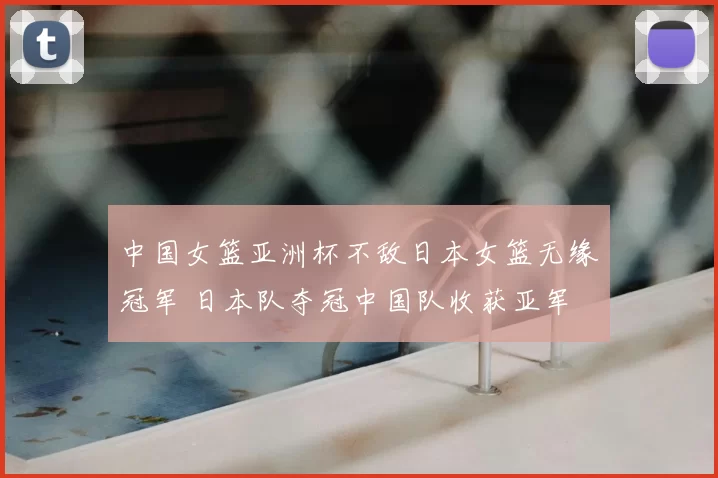 中国女篮亚洲杯不敌日本女篮无缘冠军 日本队夺冠中国队收获亚军