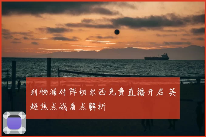 利物浦对阵切尔西免费直播开启 英超焦点战看点解析