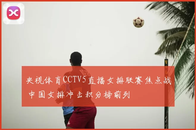 央视体育CCTV5直播女排联赛焦点战 中国女排冲击积分榜前列
