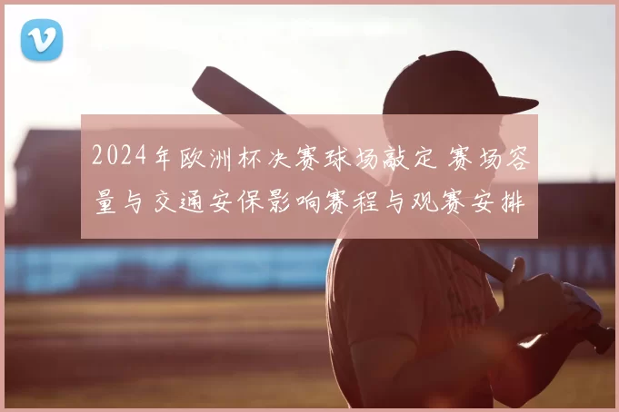 2024年欧洲杯决赛球场敲定 赛场容量与交通安保影响赛程与观赛安排