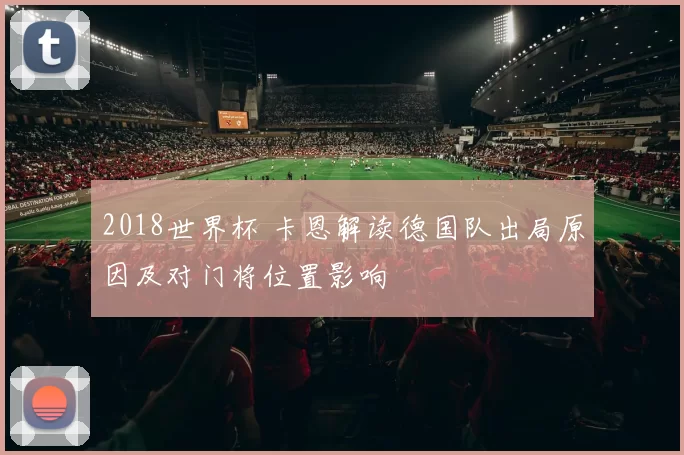 2018世界杯 卡恩解读德国队出局原因及对门将位置影响