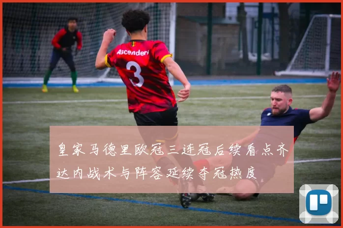 皇家马德里欧冠三连冠后续看点齐达内战术与阵容延续夺冠热度