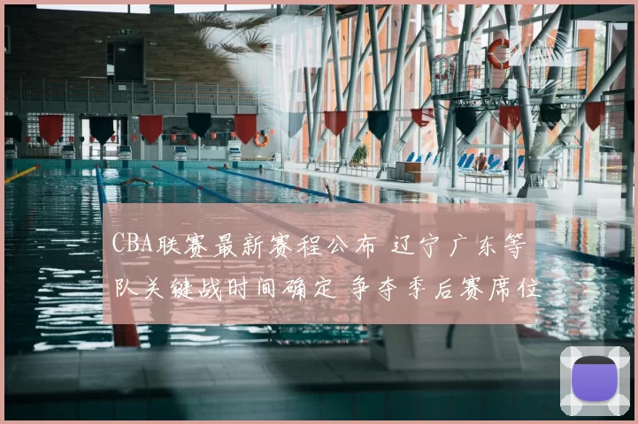 CBA联赛最新赛程公布 辽宁广东等队关键战时间确定 争夺季后赛席位看点足