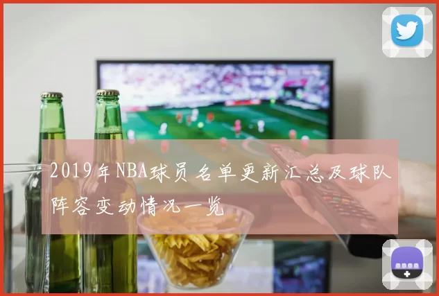 2019年NBA球员名单更新汇总及球队阵容变动情况一览