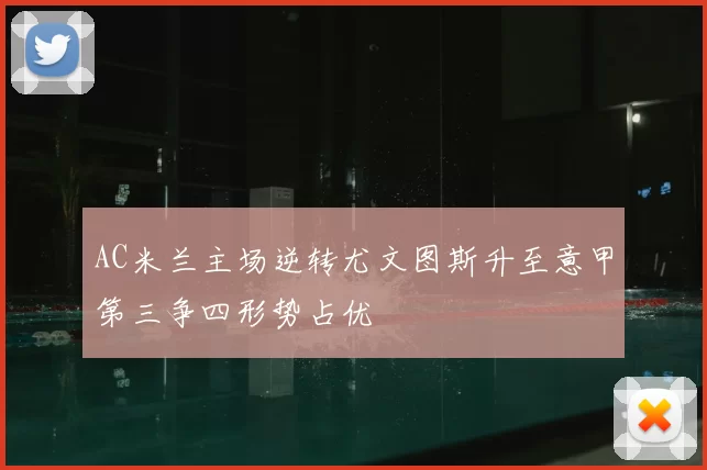 AC米兰主场逆转尤文图斯升至意甲第三争四形势占优