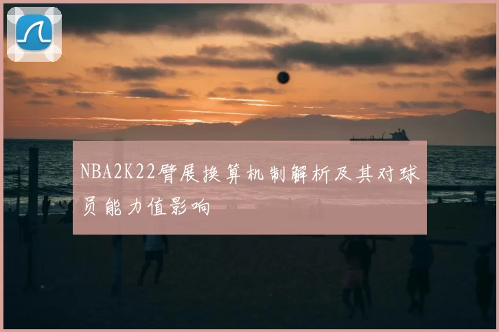 NBA2K22臂展换算机制解析及其对球员能力值影响