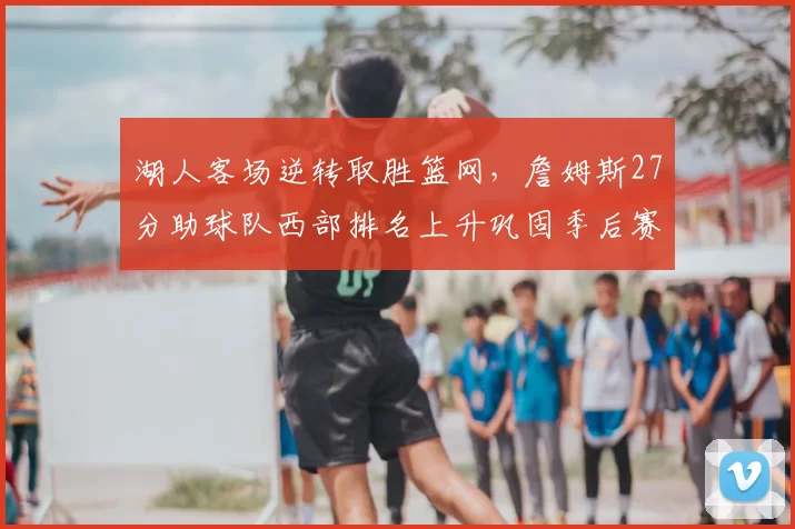 湖人客场逆转取胜篮网，詹姆斯27分助球队西部排名上升巩固季后赛形势
