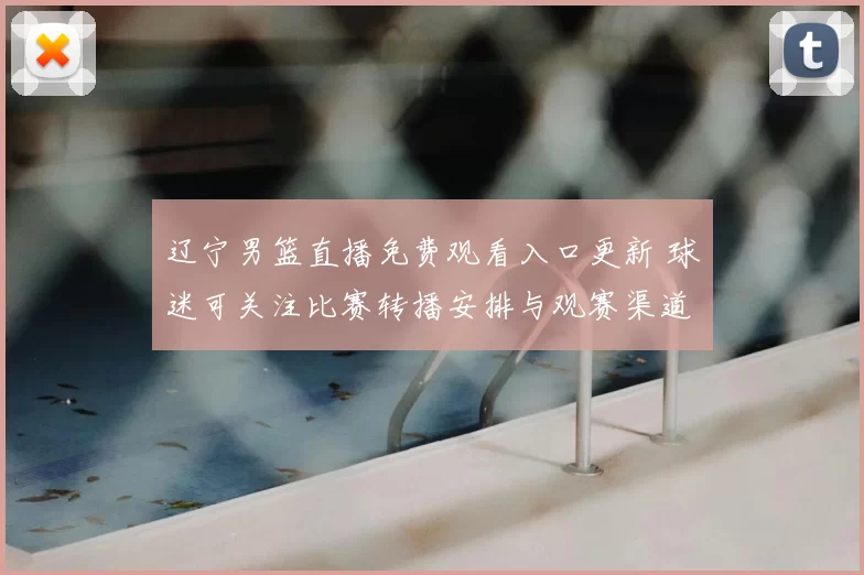 辽宁男篮直播免费观看入口更新 球迷可关注比赛转播安排与观赛渠道