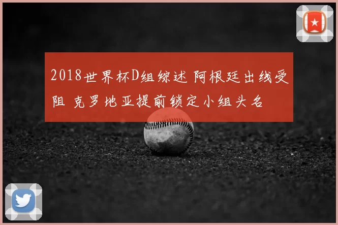 2018世界杯D组综述 阿根廷出线受阻 克罗地亚提前锁定小组头名