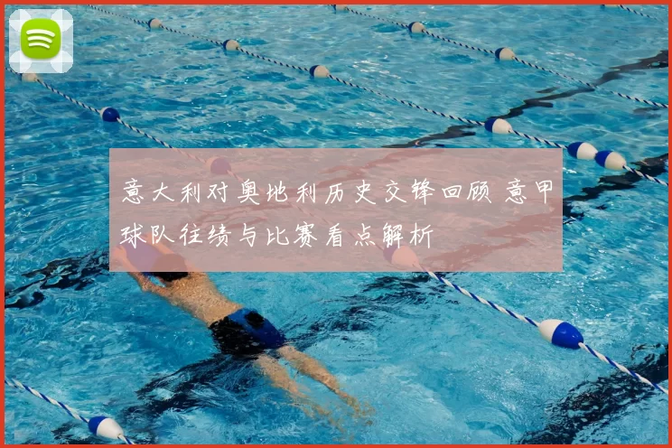 意大利对奥地利历史交锋回顾 意甲球队往绩与比赛看点解析