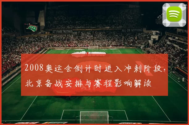 2008奥运会倒计时进入冲刺阶段，北京备战安排与赛程影响解读