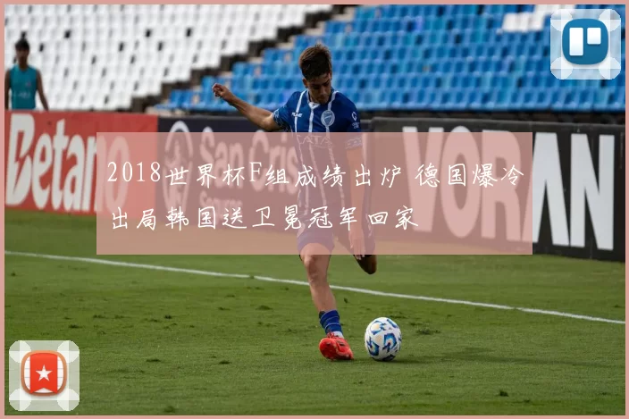 2018世界杯F组成绩出炉 德国爆冷出局韩国送卫冕冠军回家
