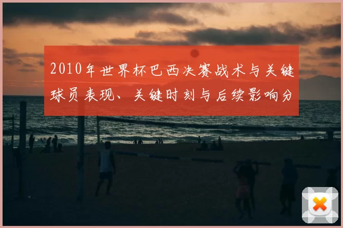 2010年世界杯巴西决赛战术与关键球员表现、关键时刻与后续影响分析