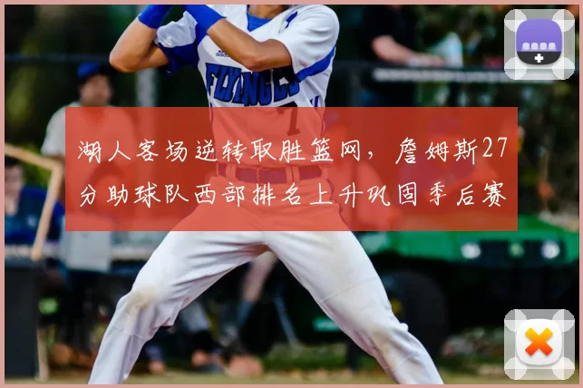 湖人客场逆转取胜篮网，詹姆斯27分助球队西部排名上升巩固季后赛形势