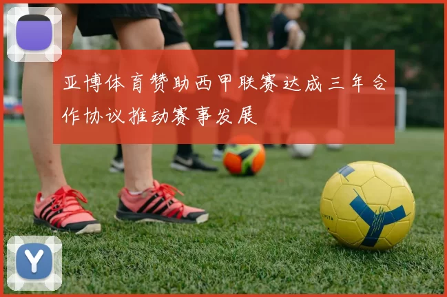 亚博体育赞助西甲联赛达成三年合作协议推动赛事发展