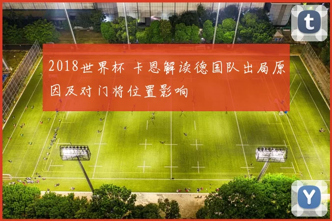 2018世界杯 卡恩解读德国队出局原因及对门将位置影响