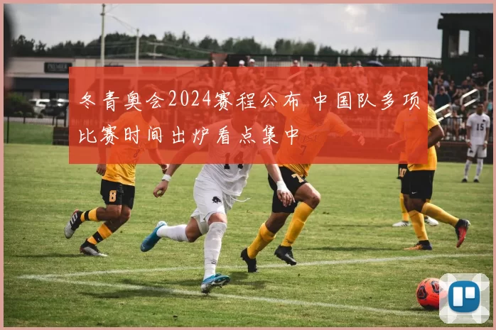 冬青奥会2024赛程公布 中国队多项比赛时间出炉看点集中