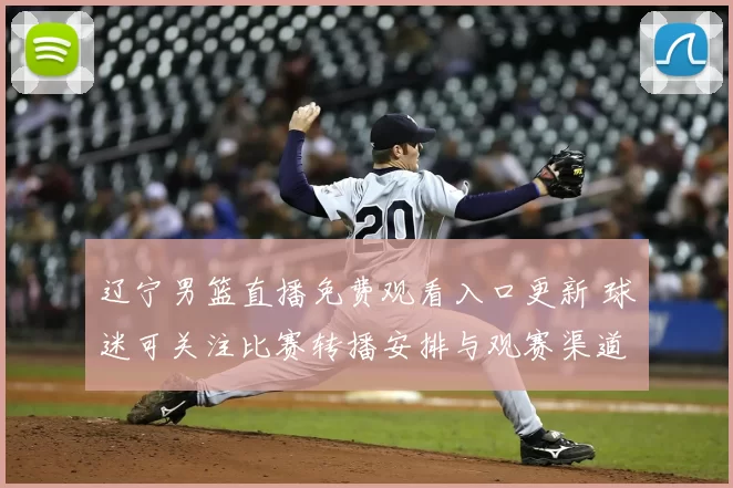 辽宁男篮直播免费观看入口更新 球迷可关注比赛转播安排与观赛渠道