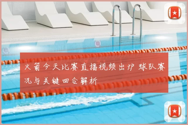 火箭今天比赛直播视频出炉 球队赛况与关键回合解析
