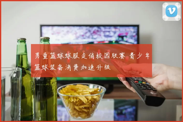 男童篮球球服走俏校园联赛 青少年篮球装备消费加速升级