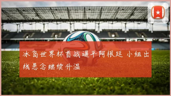 冰岛世界杯首战逼平阿根廷 小组出线悬念继续升温