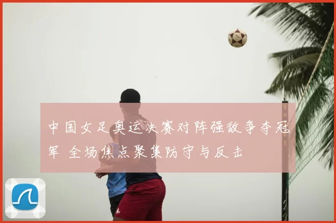 中国女足奥运决赛对阵强敌争夺冠军 全场焦点聚集防守与反击