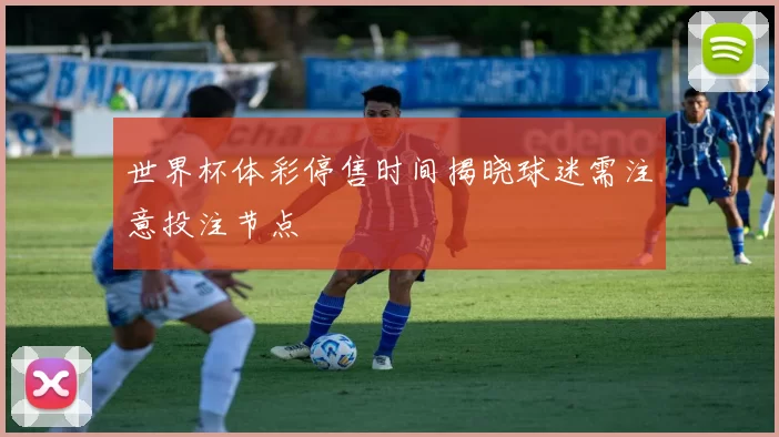 世界杯体彩停售时间揭晓球迷需注意投注节点