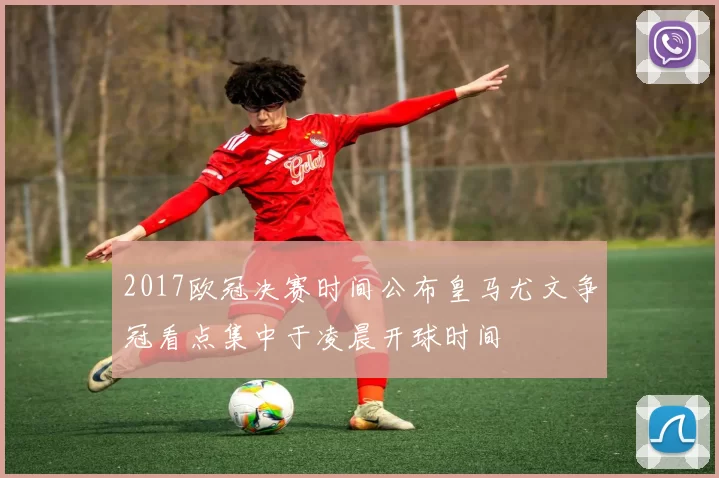 2017欧冠决赛时间公布皇马尤文争冠看点集中于凌晨开球时间