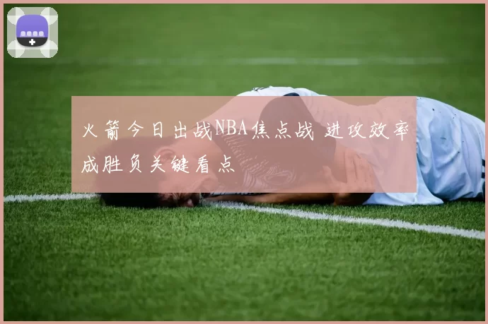 火箭今日出战NBA焦点战 进攻效率成胜负关键看点