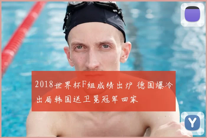 2018世界杯F组成绩出炉 德国爆冷出局韩国送卫冕冠军回家