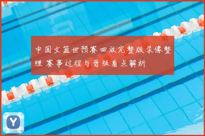中国女篮世预赛回放完整版录像整理 赛事过程与晋级看点解析
