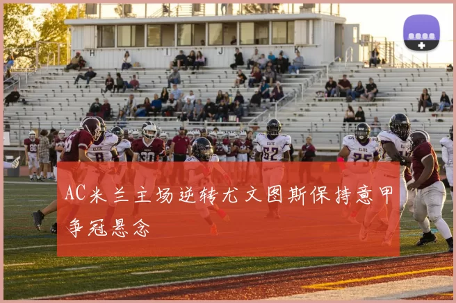 AC米兰主场逆转尤文图斯保持意甲争冠悬念