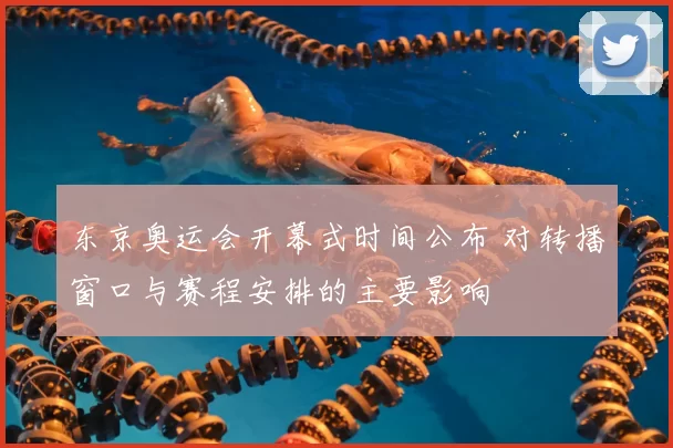 东京奥运会开幕式时间公布 对转播窗口与赛程安排的主要影响