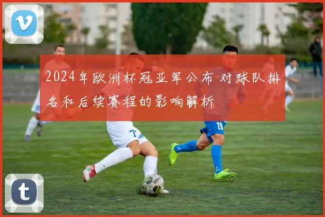 2024年欧洲杯冠亚军公布 对球队排名和后续赛程的影响解析