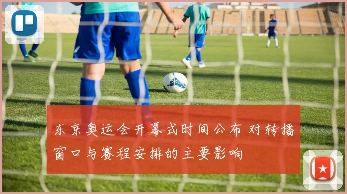东京奥运会开幕式时间公布 对转播窗口与赛程安排的主要影响