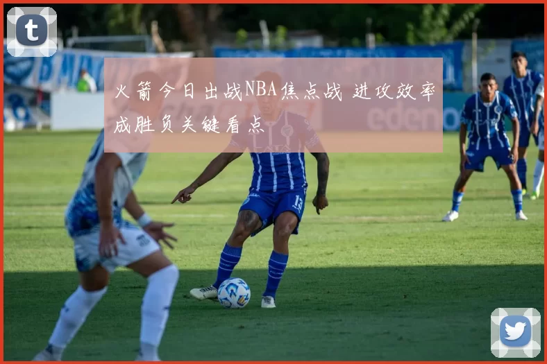 火箭今日出战NBA焦点战 进攻效率成胜负关键看点