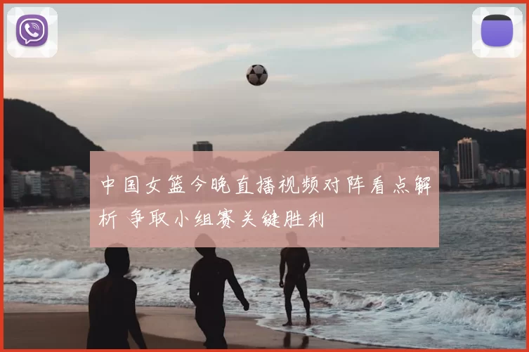 中国女篮今晚直播视频对阵看点解析 争取小组赛关键胜利