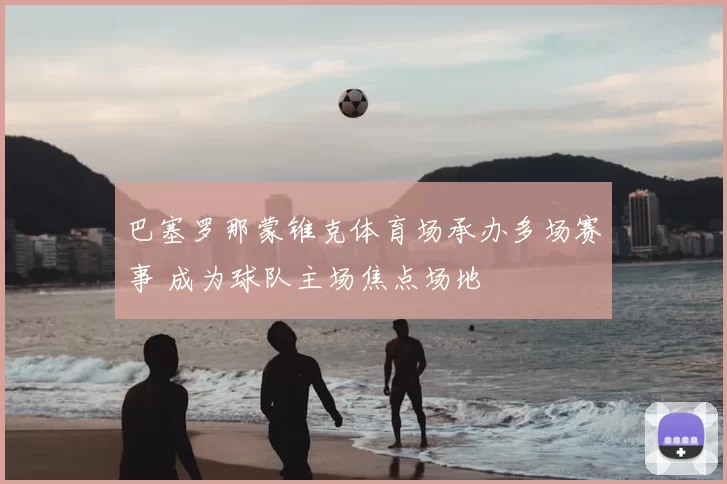 巴塞罗那蒙锥克体育场承办多场赛事 成为球队主场焦点场地