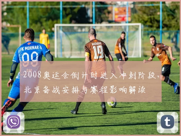 2008奥运会倒计时进入冲刺阶段，北京备战安排与赛程影响解读