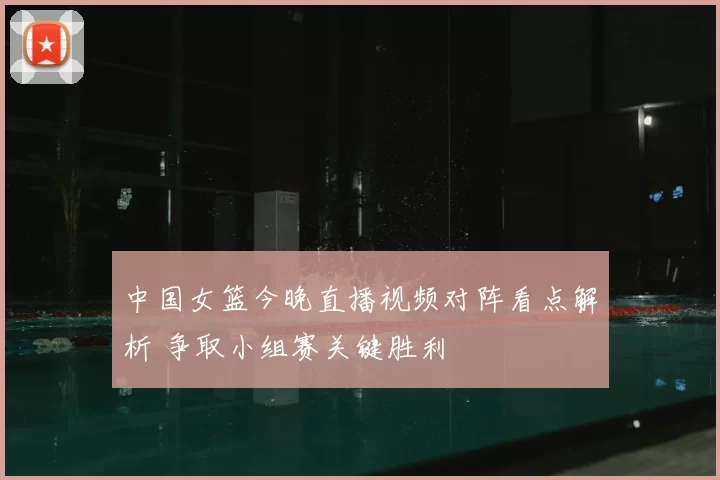 中国女篮今晚直播视频对阵看点解析 争取小组赛关键胜利