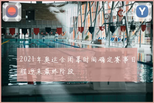 2021年奥运会闭幕时间确定赛事日程迎来最终阶段