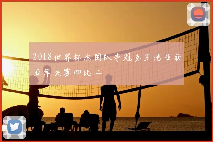 2018世界杯法国队夺冠克罗地亚获亚军决赛四比二
