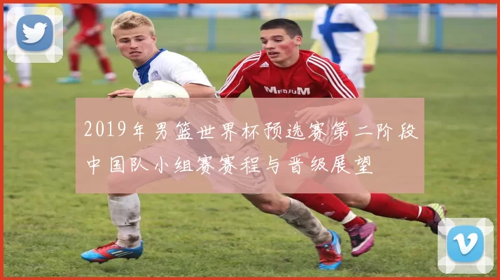 2019年男篮世界杯预选赛第二阶段中国队小组赛赛程与晋级展望