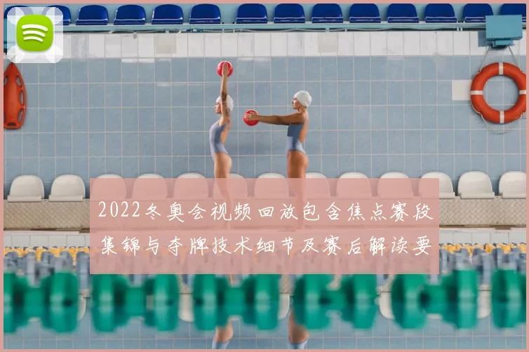 2022冬奥会视频回放包含焦点赛段集锦与夺牌技术细节及赛后解读要点