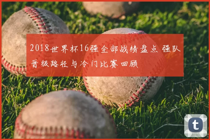 2018世界杯16强全部战绩盘点 强队晋级路径与冷门比赛回顾