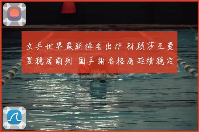 女乒世界最新排名出炉 孙颖莎王曼昱稳居前列 国乒排名格局延续稳定