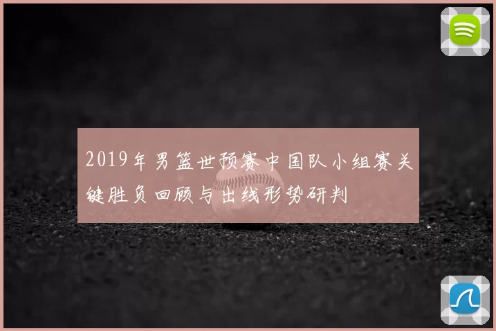 2019年男篮世预赛中国队小组赛关键胜负回顾与出线形势研判